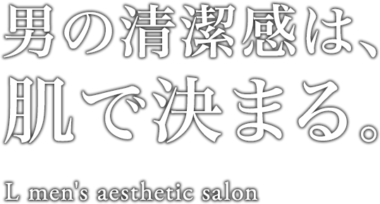 男の清潔感は、肌で決まる。L men's aesthetic salon